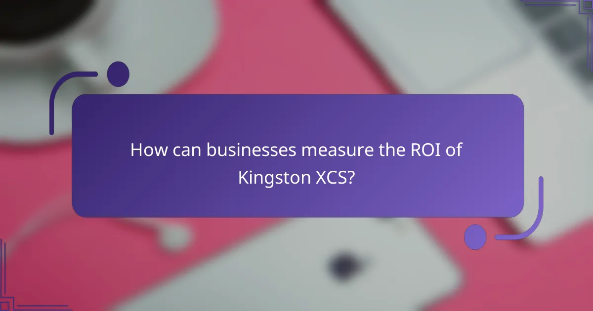 How can businesses measure the ROI of Kingston XCS?