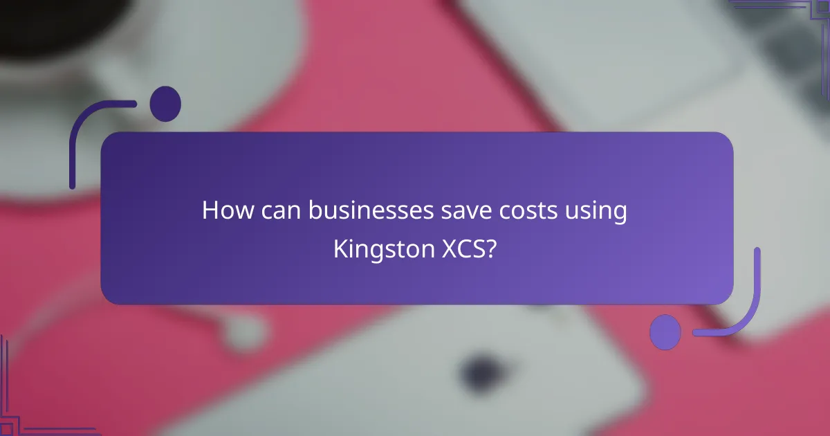 How can businesses save costs using Kingston XCS?
