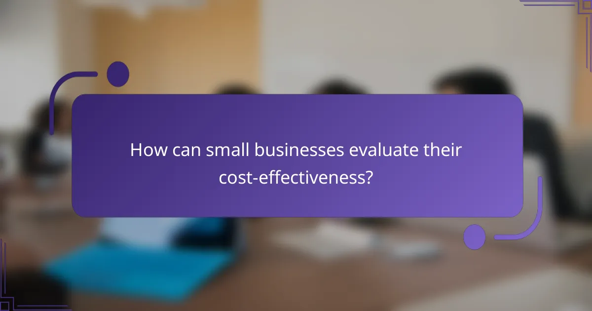 How can small businesses evaluate their cost-effectiveness?
