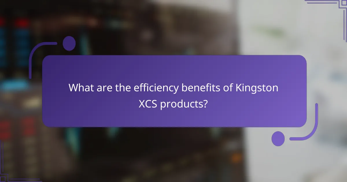 What are the efficiency benefits of Kingston XCS products?